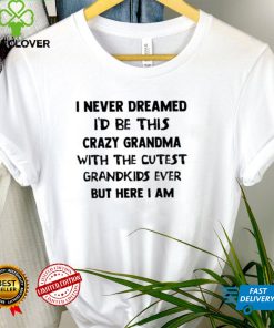 Official I Never Dreamed I’d Be This Crazy Grandma With The Cutest Grandkids Ever But Here I Am Shirt