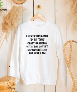 Official I Never Dreamed I’d Be This Crazy Grandma With The Cutest Grandkids Ever But Here I Am Shirt 2 Official I Never Dreamed I’d Be This Crazy Grandma With The Cutest Grandkids Ever But Here I Am Shirt