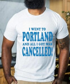 Official I Went To Portland And All I Got Was Cancelled t shirt
