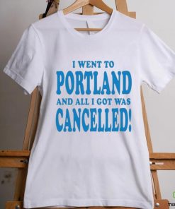 Official I Went To Portland And All I Got Was Cancelled t shirt