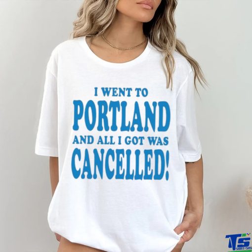 Official I Went To Portland And All I Got Was Cancelled t shirt