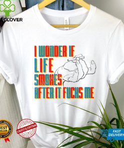 Official I Wonder If Life Smokes After It Fucks Me Shirts