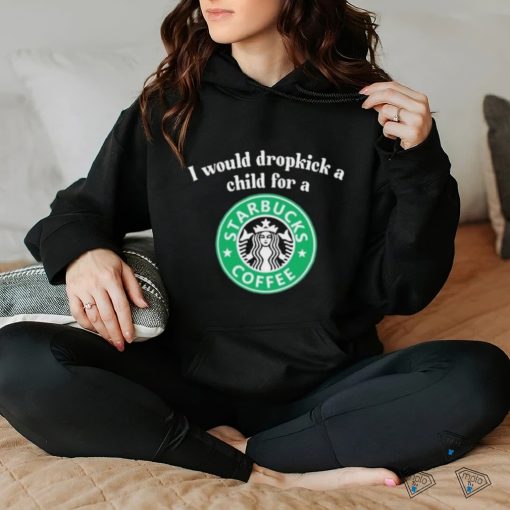 Official I Would Dropkick A Child For A Starbucks Coffee Shirt