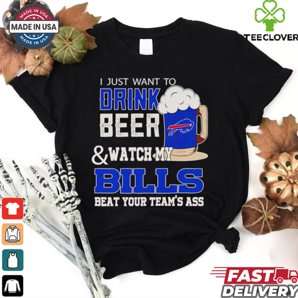 Official I just want to drink beer and watch my Bills beat your team’s ass shirt Official I just want to drink beer and watch my Bills beat your team’s ass shirt