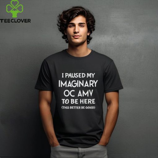 Official I paused my imaginary oc amv to be here this better be good shirt