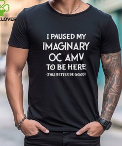 Official I paused my imaginary oc amv to be here this better be good shirt