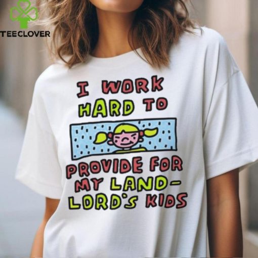 Official I work hard to provide for my land lord’s kids hoodie, sweater, longsleeve, shirt v-neck, t-shirt