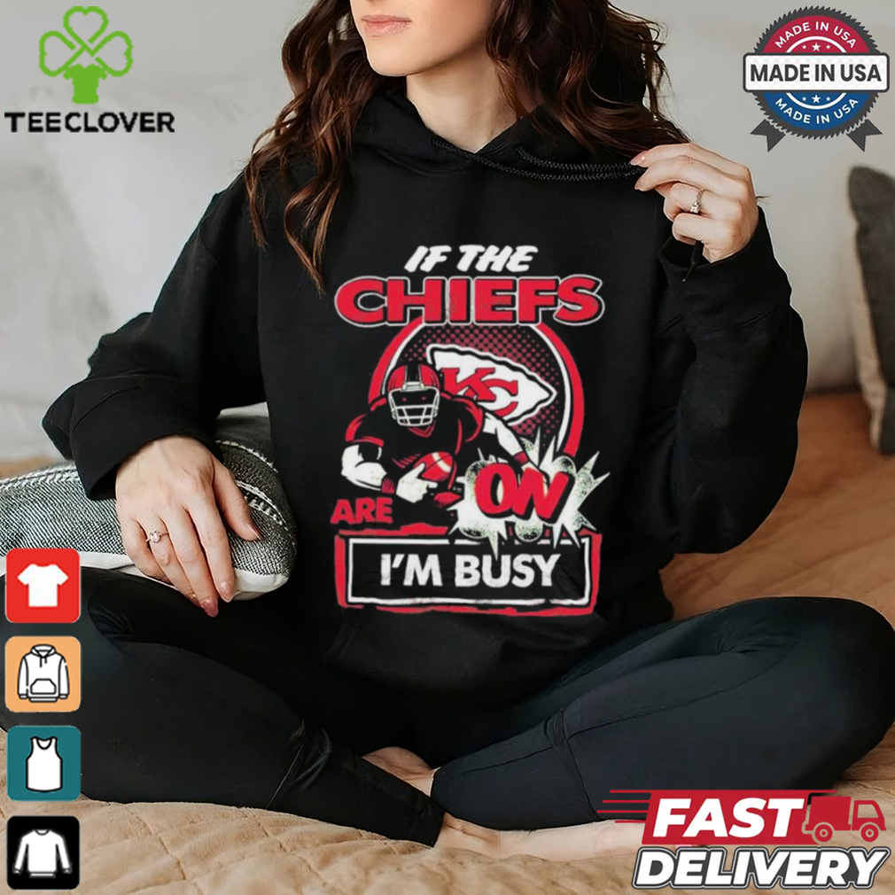 Official If The Kansas City Chiefs Are On – I’m Busy shirt Official If The Kansas City Chiefs Are On – I’m Busy shirt