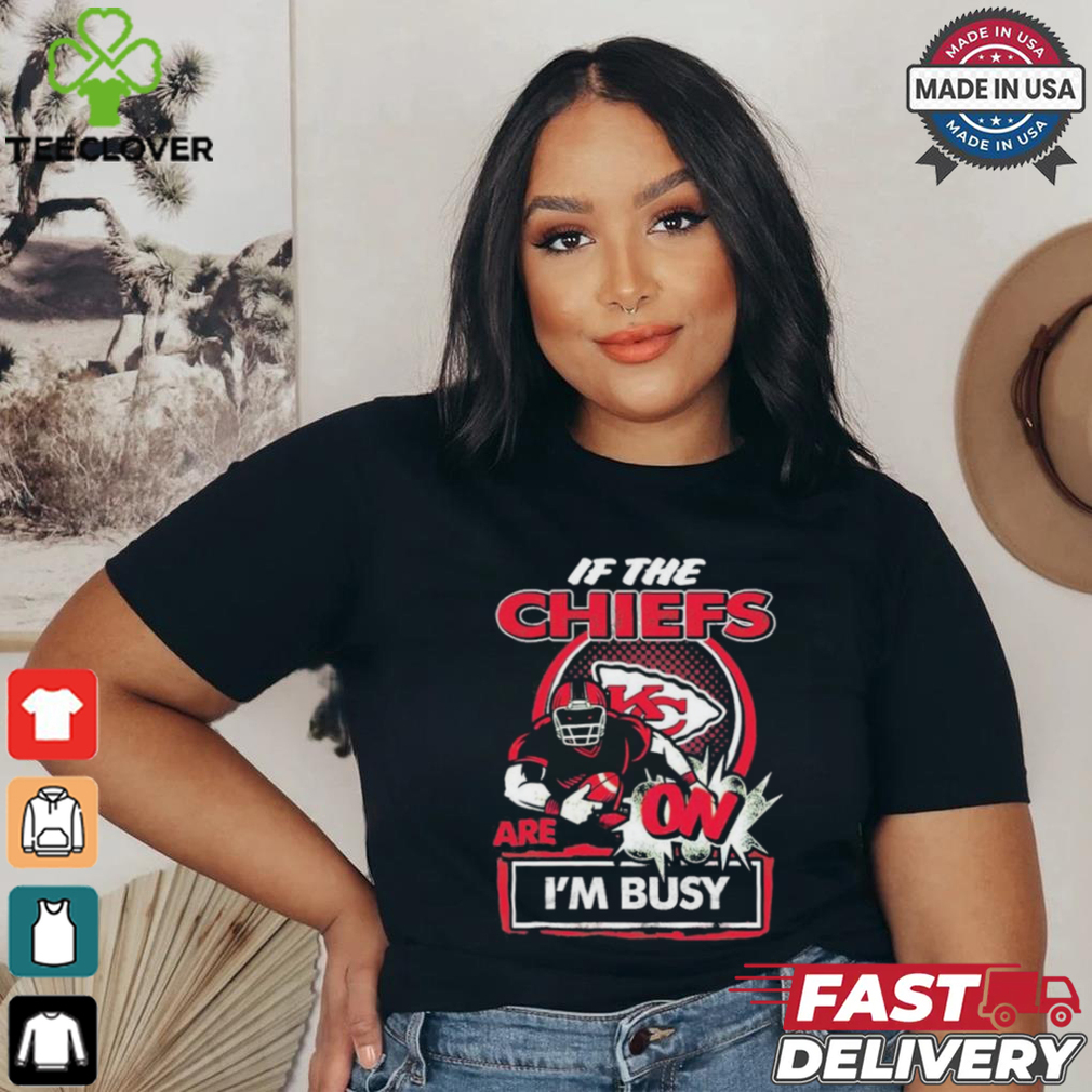 Official If The Kansas City Chiefs Are On – I’m Busy shirt Official If The Kansas City Chiefs Are On – I’m Busy shirt