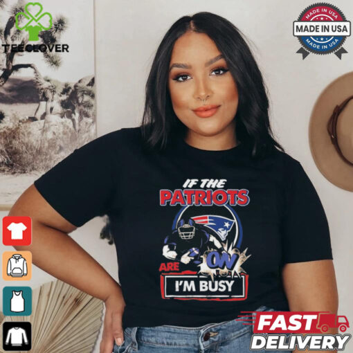 Official If The New England Patriots Are On – I’m Busy shirt