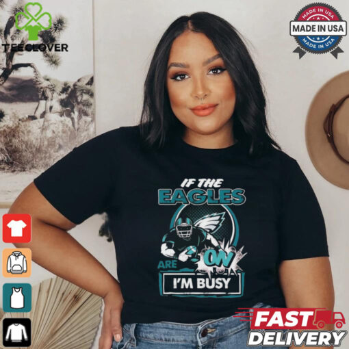 Official If The Philadelphia Eagles Are On – I’m Busy shirt