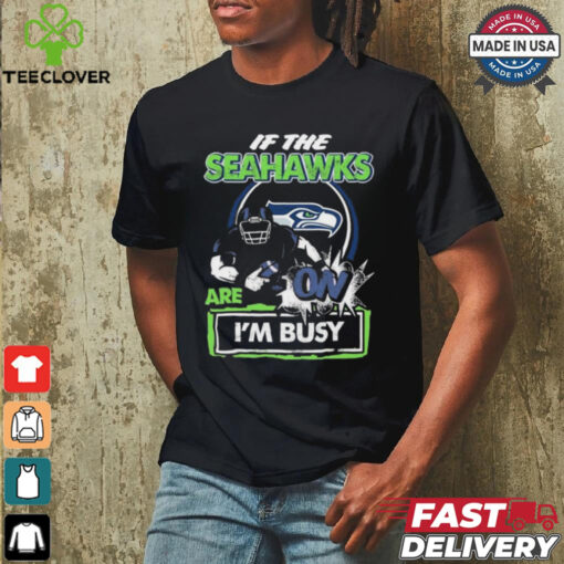 Official If The Seattle Seahawks Are On – I’m Busy shirt