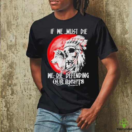 Official If We Must Die We Die Defending Our Native American Shirt