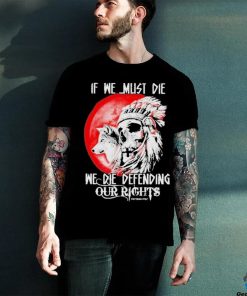 Official If We Must Die We Die Defending Our Native American Shirt