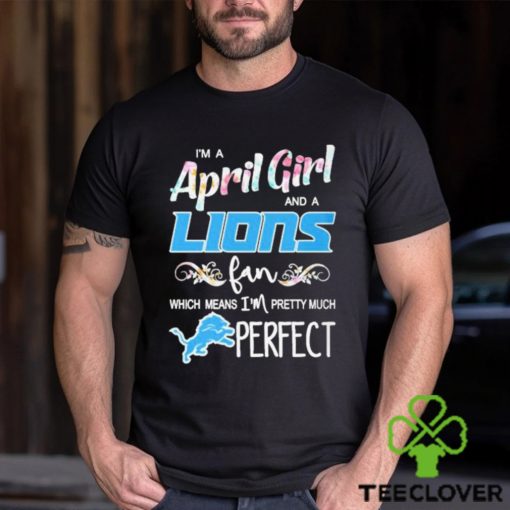 Official Im A April Girl And A Detroit Lions Fan Which Means Im Pretty Much Perfect Shirt