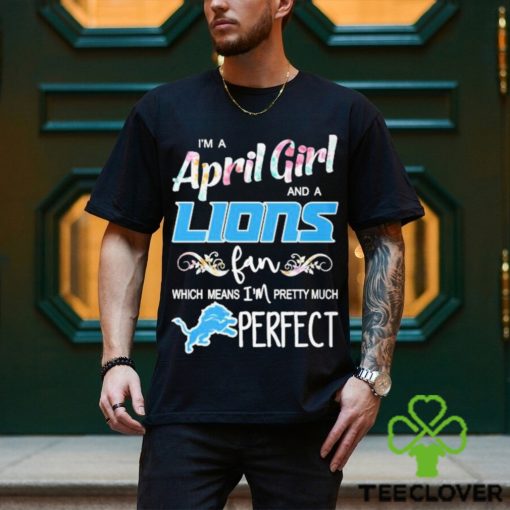Official Im A April Girl And A Detroit Lions Fan Which Means Im Pretty Much Perfect Shirt