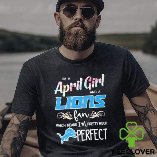 Official Im A April Girl And A Detroit Lions Fan Which Means Im Pretty Much Perfect Shirt