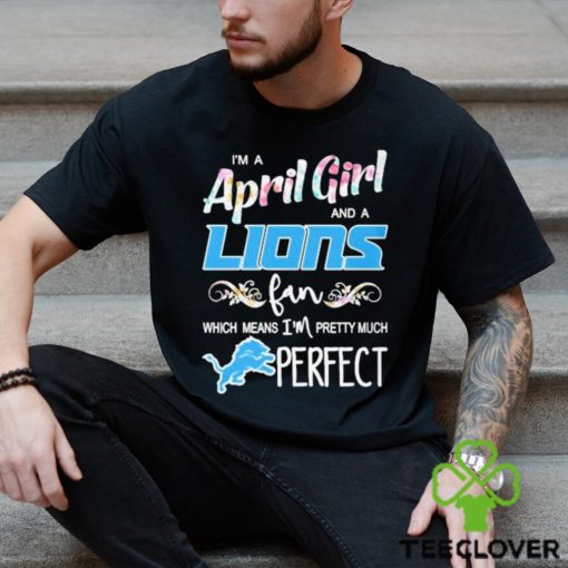 Official Im A April Girl And A Detroit Lions Fan Which Means Im Pretty Much Perfect Shirt