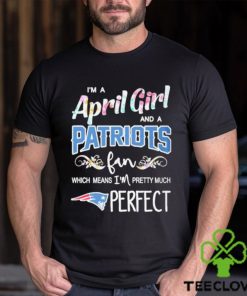 Official Im A April Girl And A New England Patriots Fan Which Means Im Pretty Much Perfect Shirt