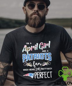 Official Im A April Girl And A New England Patriots Fan Which Means Im Pretty Much Perfect Shirt