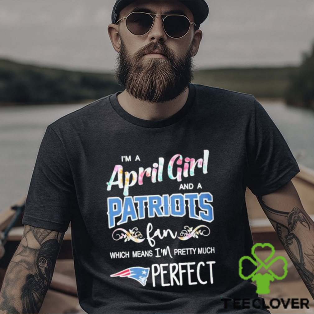 Official Im A April Girl And A New England Patriots Fan Which Means Im Pretty Much Perfect Shirt Official Im A April Girl And A New England Patriots Fan Which Means Im Pretty Much Perfect Shirt