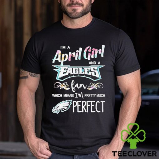 Official Im A April Girl And A Philadelphia Eagles Fan Which Means Im Pretty Much Perfect Shirt