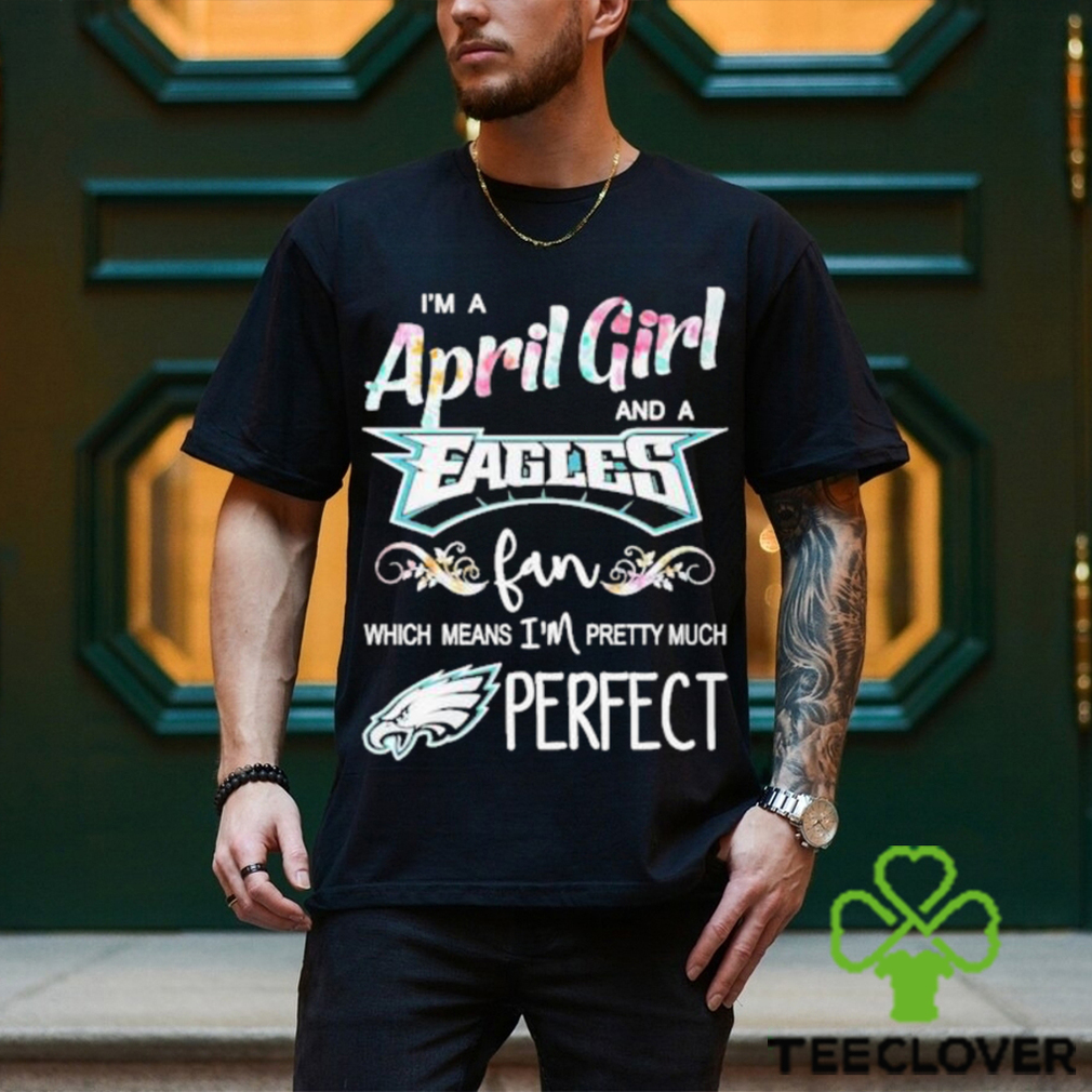 Official Im A April Girl And A Philadelphia Eagles Fan Which Means Im Pretty Much Perfect Shirt Official Im A April Girl And A Philadelphia Eagles Fan Which Means Im Pretty Much Perfect Shirt