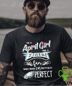 Official Im A April Girl And A Philadelphia Eagles Fan Which Means Im Pretty Much Perfect Shirt