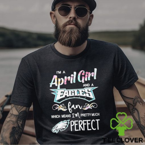 Official Im A April Girl And A Philadelphia Eagles Fan Which Means Im Pretty Much Perfect Shirt