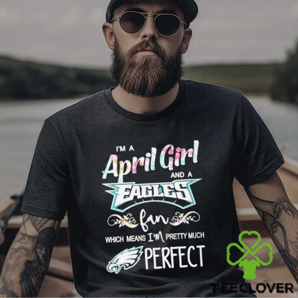 Official Im A April Girl And A Philadelphia Eagles Fan Which Means Im Pretty Much Perfect Shirt Official Im A April Girl And A Philadelphia Eagles Fan Which Means Im Pretty Much Perfect Shirt