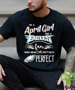Official Im A April Girl And A Philadelphia Eagles Fan Which Means Im Pretty Much Perfect Shirt