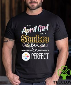Official Im A April Girl And A Pittsburgh Steelers Fan Which Means Im Pretty Much Perfect Shirt