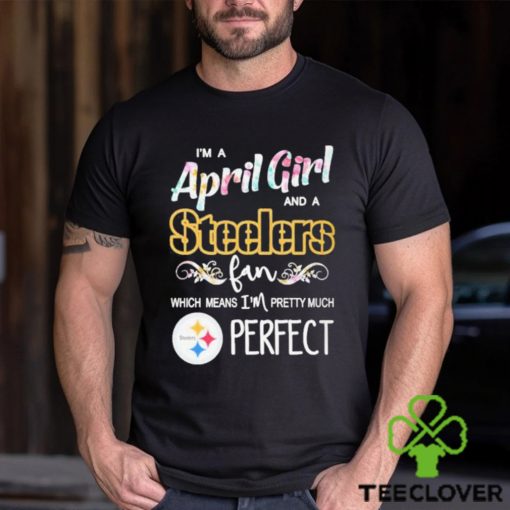 Official Im A April Girl And A Pittsburgh Steelers Fan Which Means Im Pretty Much Perfect Shirt
