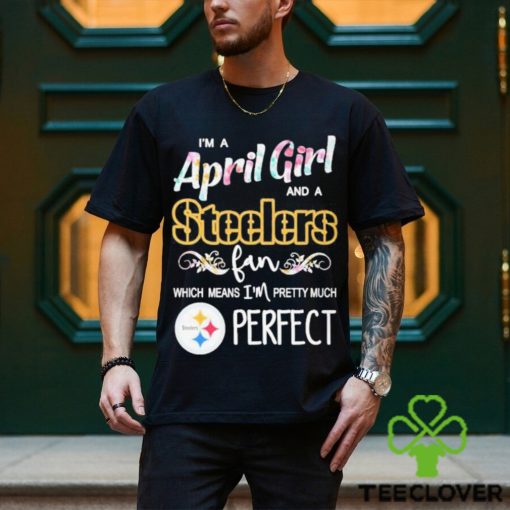 Official Im A April Girl And A Pittsburgh Steelers Fan Which Means Im Pretty Much Perfect Shirt