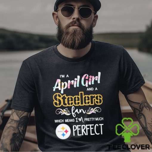 Official Im A April Girl And A Pittsburgh Steelers Fan Which Means Im Pretty Much Perfect Shirt