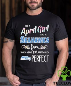 Official Im A April Girl And A Seattle Seahawks Fan Which Means Im Pretty Much Perfect Shirt