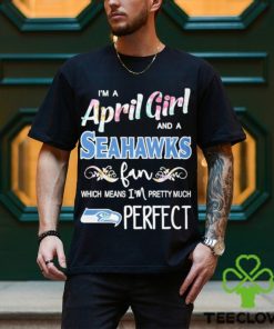 Official Im A April Girl And A Seattle Seahawks Fan Which Means Im Pretty Much Perfect Shirt