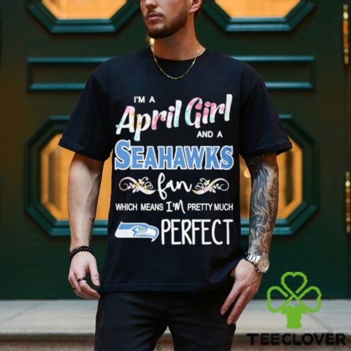 Official Im A April Girl And A Seattle Seahawks Fan Which Means Im Pretty Much Perfect Shirt