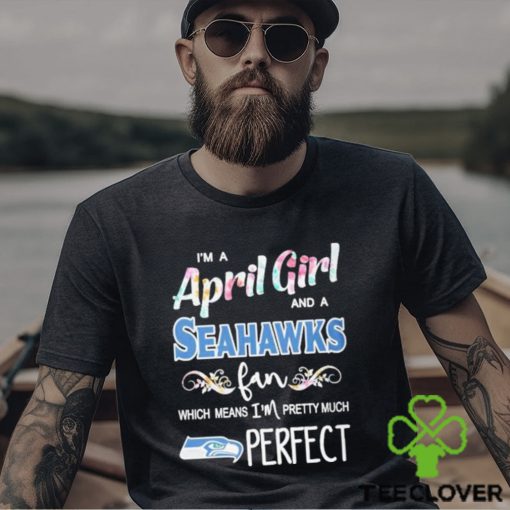 Official Im A April Girl And A Seattle Seahawks Fan Which Means Im Pretty Much Perfect Shirt