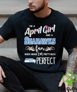 Official Im A April Girl And A Seattle Seahawks Fan Which Means Im Pretty Much Perfect Shirt