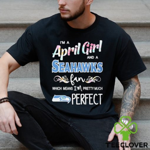 Official Im A April Girl And A Seattle Seahawks Fan Which Means Im Pretty Much Perfect Shirt