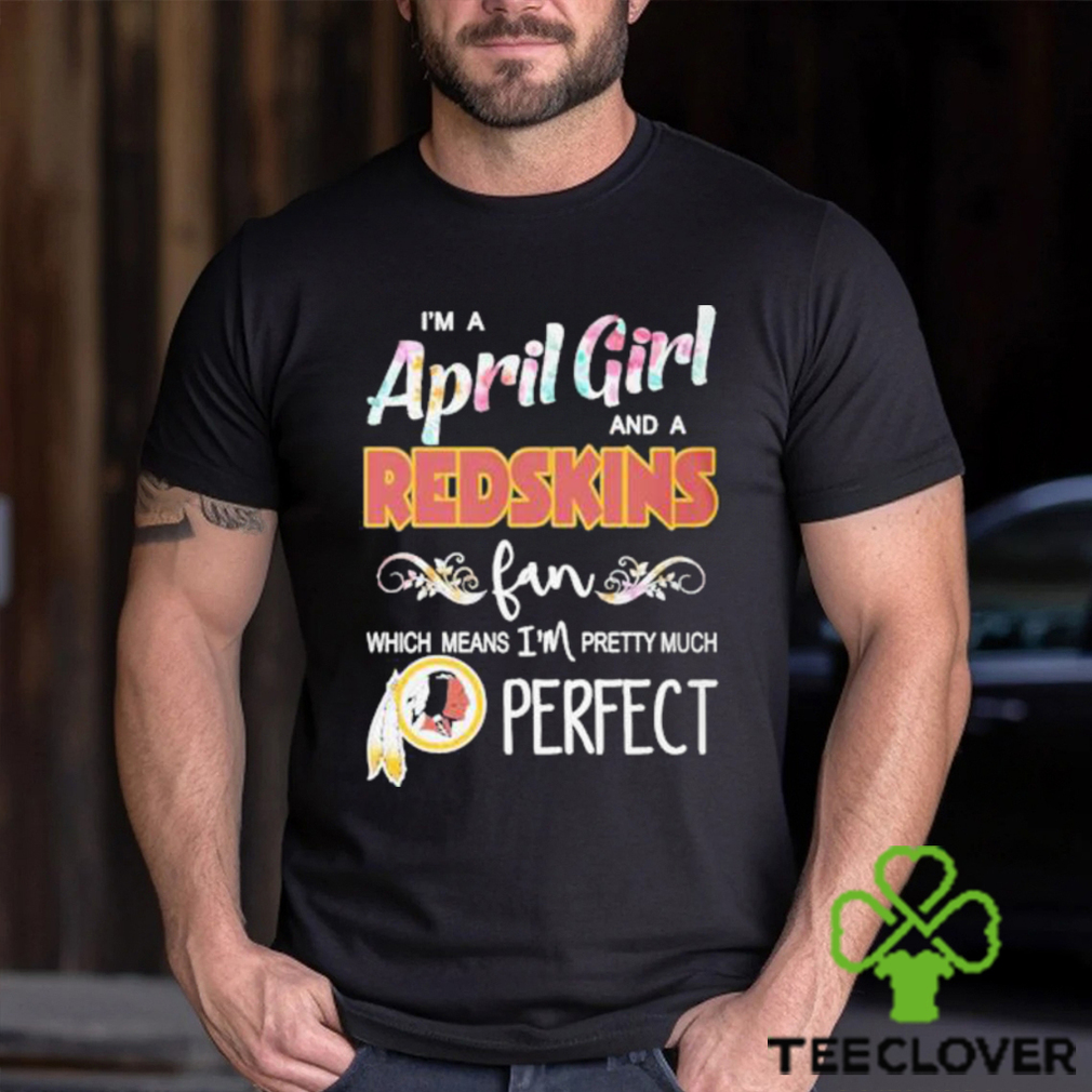 Official Im A April Girl And A Washington Redskins Fan Which Means Im Pretty Much Perfect Shirt Official Im A April Girl And A Washington Redskins Fan Which Means Im Pretty Much Perfect Shirt