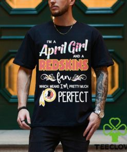 Official Im A April Girl And A Washington Redskins Fan Which Means Im Pretty Much Perfect Shirt