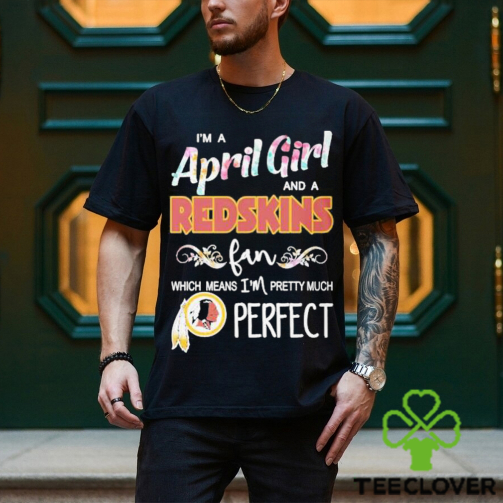 Official Im A April Girl And A Washington Redskins Fan Which Means Im Pretty Much Perfect Shirt Official Im A April Girl And A Washington Redskins Fan Which Means Im Pretty Much Perfect Shirt