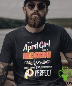 Official Im A April Girl And A Washington Redskins Fan Which Means Im Pretty Much Perfect Shirt