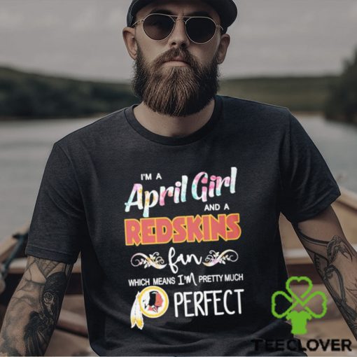 Official Im A April Girl And A Washington Redskins Fan Which Means Im Pretty Much Perfect Shirt