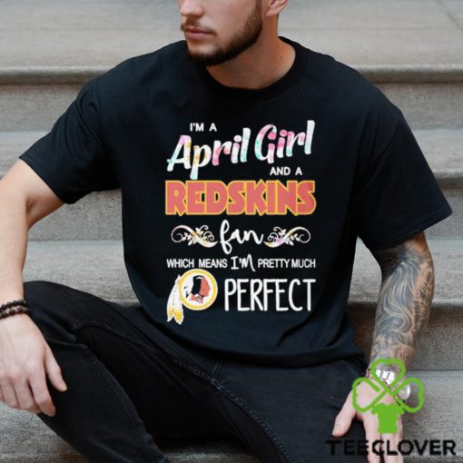 Official Im A April Girl And A Washington Redskins Fan Which Means Im Pretty Much Perfect Shirt