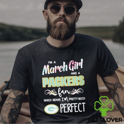 Official Im A March Girl And A Green Bay Packers Fan Which Means Im Pretty Much Perfect Shirt