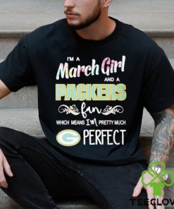 Official Im A March Girl And A Green Bay Packers Fan Which Means Im Pretty Much Perfect Shirt