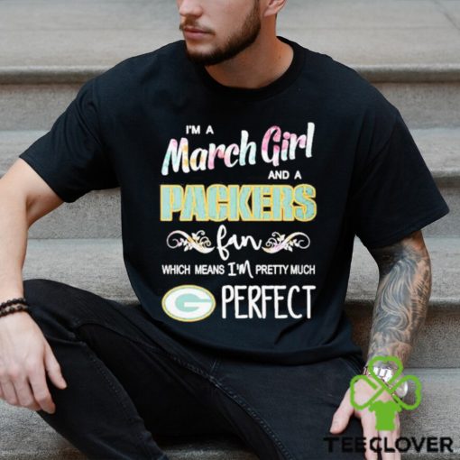 Official Im A March Girl And A Green Bay Packers Fan Which Means Im Pretty Much Perfect Shirt